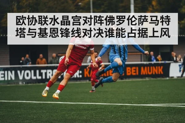 欧协联水晶宫对阵佛罗伦萨马特塔与基恩锋线对决谁能占据上风