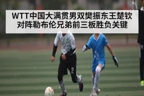 WTT中国大满贯男双樊振东王楚钦对阵勒布伦兄弟前三板胜负关键