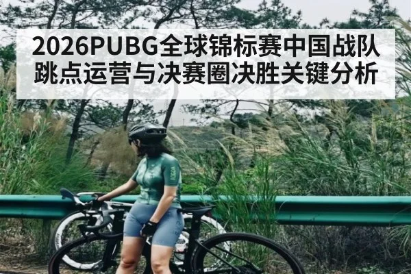 2026PUBG全球锦标赛中国战队跳点运营与决赛圈决胜关键分析