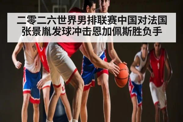 二零二六世界男排联赛中国对法国 张景胤发球冲击恩加佩斯胜负手