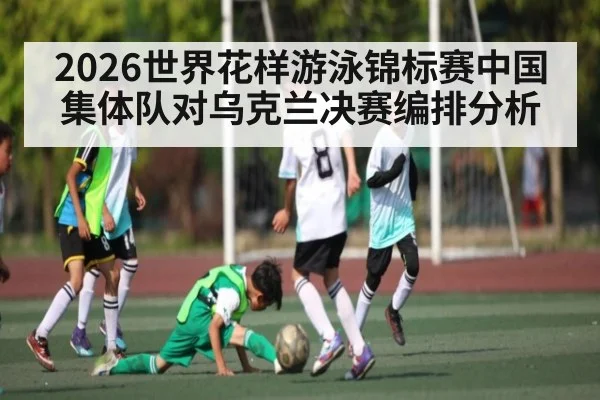 2026世界花样游泳锦标赛中国集体队对乌克兰决赛编排分析
