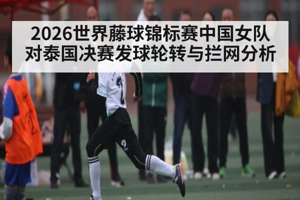 2026世界藤球锦标赛中国女队对泰国决赛发球轮转与拦网分析 - ggbet